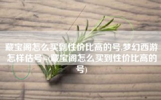 藏宝阁怎么买到性价比高的号,梦幻西游怎样估号)-(藏宝阁怎么买到性价比高的号)