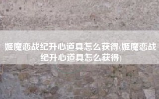 姬魔恋战纪升心道具怎么获得(姬魔恋战纪升心道具怎么获得)