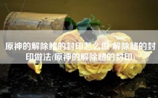 原神的解除鳍的封印怎么做 解除鳍的封印做法(原神的解除鳍的封印)