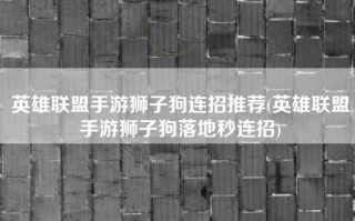 英雄联盟手游狮子狗连招推荐(英雄联盟手游狮子狗落地秒连招)