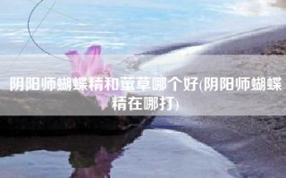 阴阳师蝴蝶精和萤草哪个好(阴阳师蝴蝶精在哪打)