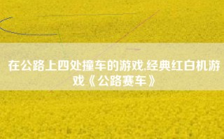 在公路上四处撞车的游戏,经典红白机游戏《公路赛车》