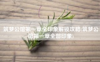 筑梦公馆第一章全印象解锁攻略(筑梦公馆第一章全部印象)