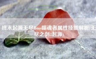 终末起源无尽Boss噬魂者属性技能解析(无尽之剑3起源)