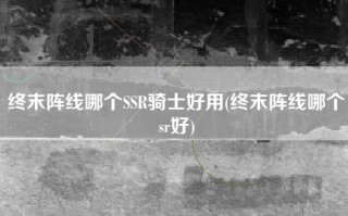 终末阵线哪个SSR骑士好用(终末阵线哪个sr好)