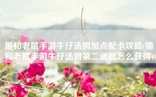 猫和老鼠手游牛仔汤姆加点配卡攻略(猫和老鼠手游牛仔汤姆第二武器怎么获得)