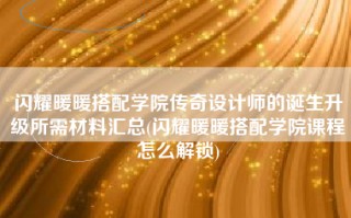 闪耀暖暖搭配学院传奇设计师的诞生升级所需材料汇总(闪耀暖暖搭配学院课程怎么解锁)