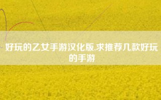 好玩的乙女手游汉化版,求推荐几款好玩的手游