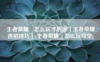 王者荣耀暃怎么玩才厉害（王者荣耀暃连招技巧）(王者荣耀暃怎么玩司空)