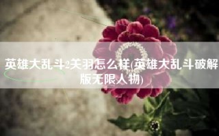 英雄大乱斗2关羽怎么样(英雄大乱斗破解版无限人物)