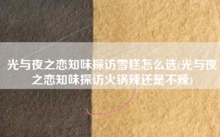光与夜之恋知味探访雪糕怎么选(光与夜之恋知味探访火锅辣还是不辣)