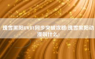 瑰雪黑阳RWBY同步突破攻略(瑰雪黑阳动漫叫什么)