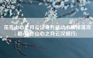 花亦山心之月云汉奇行活动卡牌掉落攻略(花亦山心之月云汉骑行)