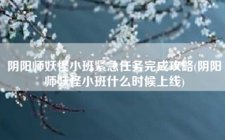 阴阳师妖怪小班紧急任务完成攻略(阴阳师妖怪小班什么时候上线)