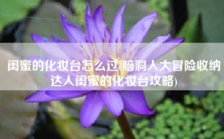 闺蜜的化妆台怎么过(脑洞人大冒险收纳达人闺蜜的化妆台攻略)