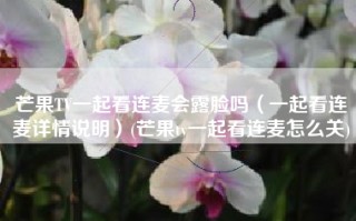 芒果TV一起看连麦会露脸吗（一起看连麦详情说明）(芒果tv一起看连麦怎么关)