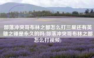 部落冲突哥布林之都怎么打三星还有英雄之锤是永久的吗(部落冲突哥布林之都怎么打视频)
