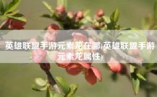 英雄联盟手游元素龙在哪(英雄联盟手游元素龙属性)