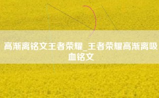 高渐离铭文王者荣耀_王者荣耀高渐离吸血铭文