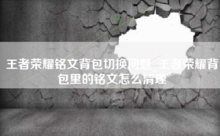王者荣耀铭文背包切换问题_王者荣耀背包里的铭文怎么清理