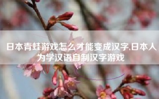 日本青蛙游戏怎么才能变成汉字,日本人为学汉语自制汉字游戏