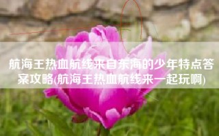 航海王热血航线来自东海的少年特点答案攻略(航海王热血航线来一起玩啊)