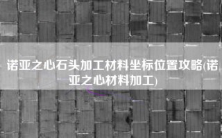 诺亚之心石头加工材料坐标位置攻略(诺亚之心材料加工)