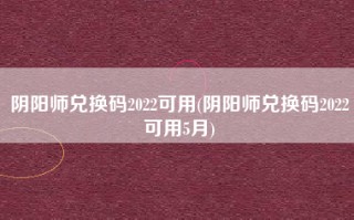 阴阳师兑换码2022可用(阴阳师兑换码2022可用5月)