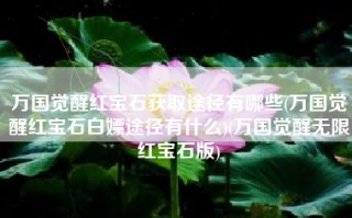 万国觉醒红宝石获取途径有哪些(万国觉醒红宝石白嫖途径有什么)(万国觉醒无限红宝石版)