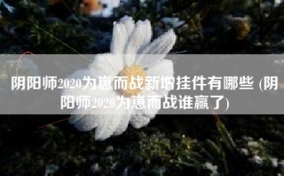 阴阳师2020为崽而战新增挂件有哪些 (阴阳师2020为崽而战谁赢了)