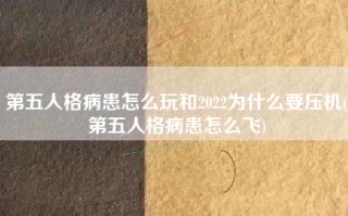 第五人格病患怎么玩和2022为什么要压机(第五人格病患怎么飞)