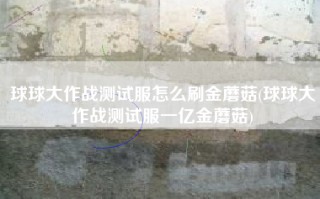 球球大作战测试服怎么刷金蘑菇(球球大作战测试服一亿金蘑菇)