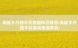 高能手办团平民推图阵容推荐(高能手办团平民最强推图阵容)