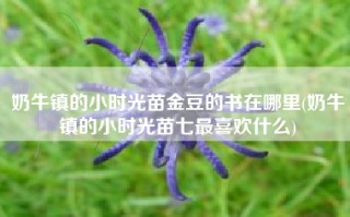 奶牛镇的小时光苗金豆的书在哪里(奶牛镇的小时光苗七最喜欢什么)