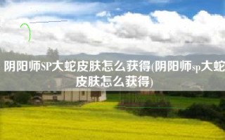 阴阳师SP大蛇皮肤怎么获得(阴阳师sp大蛇皮肤怎么获得)