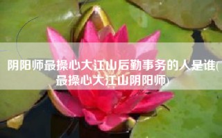 阴阳师最操心大江山后勤事务的人是谁(最操心大江山阴阳师)