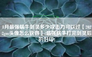 8月最强蜗牛剑灵多少攻击力可以过【2022gm头像怎么获得】(最强蜗牛打完剑灵后的封印)