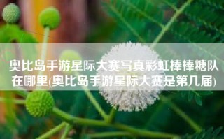 奥比岛手游星际大赛写真彩虹棒棒糖队在哪里(奥比岛手游星际大赛是第几届)