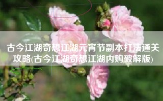 古今江湖奇想江湖元宵节副本打法通关攻略(古今江湖奇想江湖内购破解版)