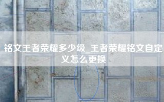 铭文王者荣耀多少级_王者荣耀铭文自定义怎么更换