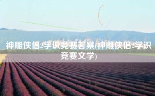 神雕侠侣2学识竞赛答案(神雕侠侣2学识竞赛文学)