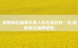 阴阳师百闻牌衣裳人形合成材料一览(阴阳师百闻牌壁纸)