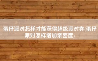 蛋仔派对怎样才能获得超级派对券(蛋仔派对怎样增加亲密度)
