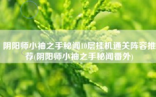 阴阳师小袖之手秘闻10层挂机通关阵容推荐(阴阳师小袖之手秘闻番外)