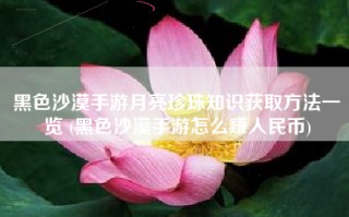 黑色沙漠手游月亮珍珠知识获取方法一览 (黑色沙漠手游怎么赚人民币)