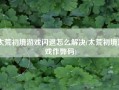 太荒初境游戏闪退怎么解决(太荒初境游戏作弊码)