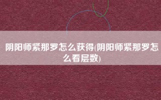 阴阳师紧那罗怎么获得(阴阳师紧那罗怎么看层数)