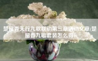 楚留香天行九歌联动第三章活动文章(楚留香九歌套装怎么得)