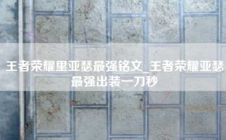 王者荣耀里亚瑟最强铭文_王者荣耀亚瑟最强出装一刀秒