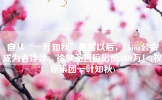 自从“一叶知秋”暴雷以后，China公会成为香饽饽，徐梦尧直接出价2000万！(牧原集团一叶知秋)